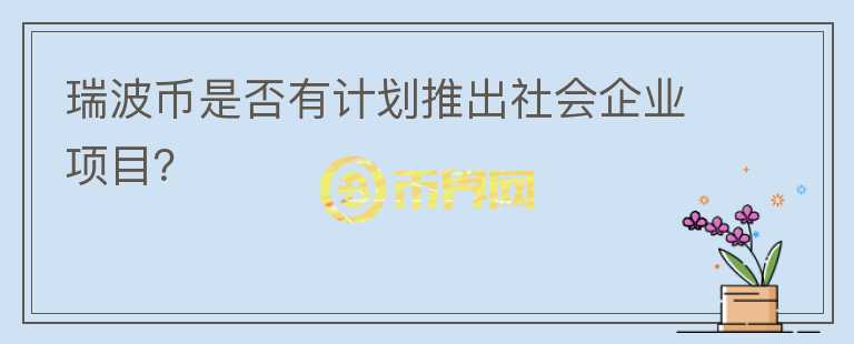 瑞波币是否有计划推出社会企业项目？图标