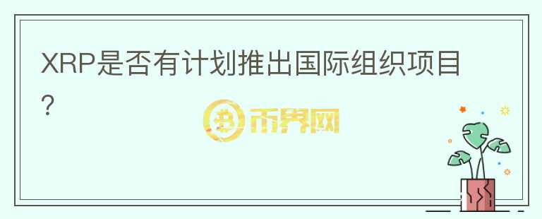 XRP是否有计划推出国际组织项目？图标