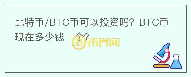 比特币/BTC币可以投资吗？BTC币现在多少钱一个？