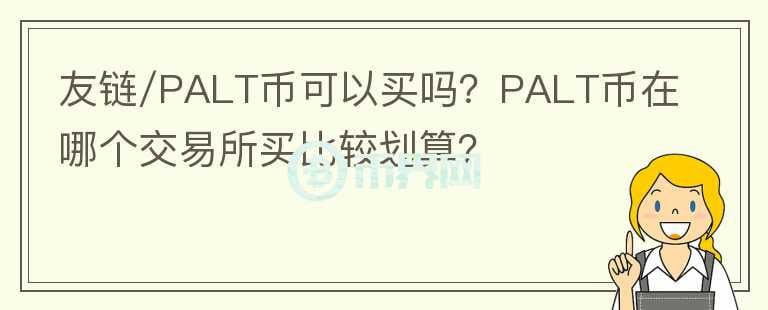 友链/PALT币可以买吗？PALT币在哪个交易所买比较划算？