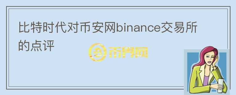 比特时代对币安网binance交易所的点评