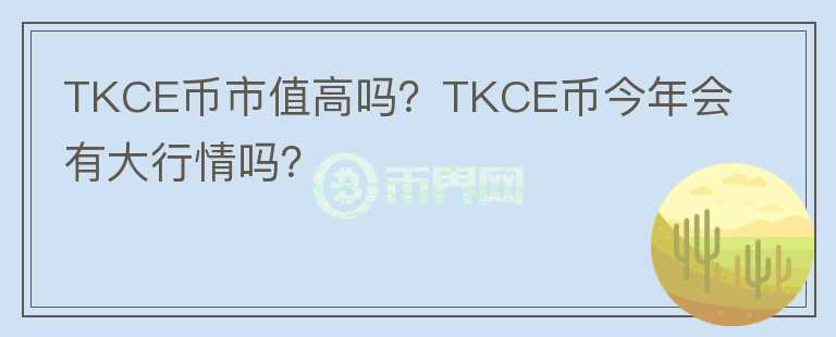 TKCE币市值高吗？TKCE币今年会有大行情吗？