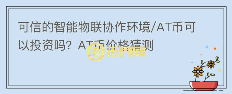 可信的智能物联协作环境/AT币可以投资吗？AT币价格猜测