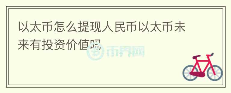 以太币怎么提现人民币以太币未来有投资价值吗