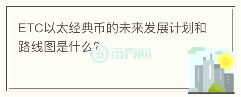 ETC以太经典币的未来发展计划和路线图是什么？图标