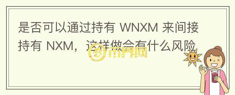 是否可以通过持有 WNXM 来间接持有 NXM，这样做会有什么风险吗？