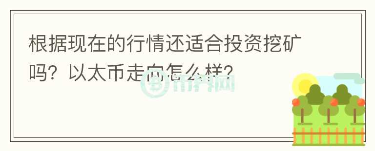 根据现在的行情还适合投资挖矿吗？以太币走向怎么样？