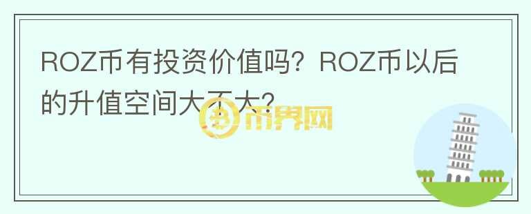 ROZ币有投资价值吗？ROZ币以后的升值空间大不大？