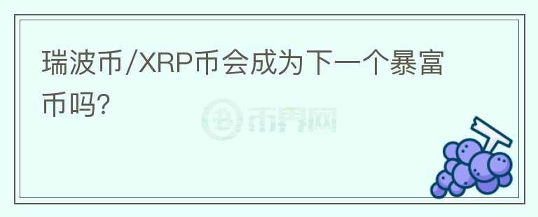 瑞波币/XRP币会成为下一个暴富币吗？