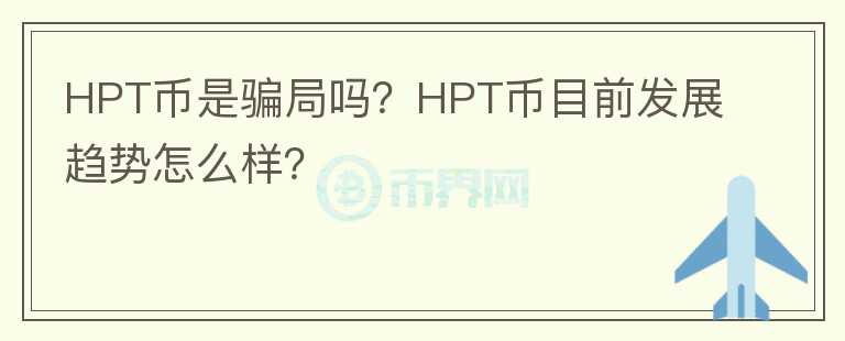 HPT币是骗局吗？HPT币目前发展趋势怎么样？