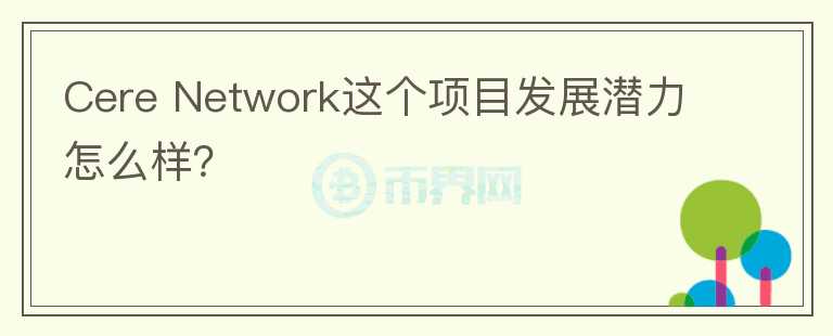 Cere Network这个项目发展潜力怎么样？