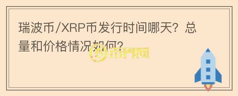 瑞波币/XRP币发行时间哪天？总量和价格情况如何？