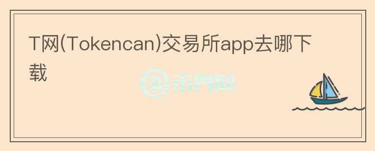 T网(Tokencan)交易所app去哪下载