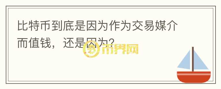 比特币到底是因为作为交易媒介而值钱，还是因为？