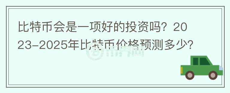 比特币会是一项好的投资吗？2023-2025年比特币价格预测多少？