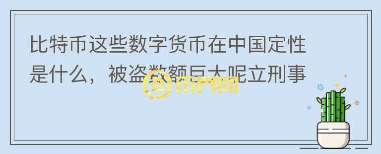 比特币这些数字货币在中国定性是什么，被盗数额巨大呢立刑事案件吗？