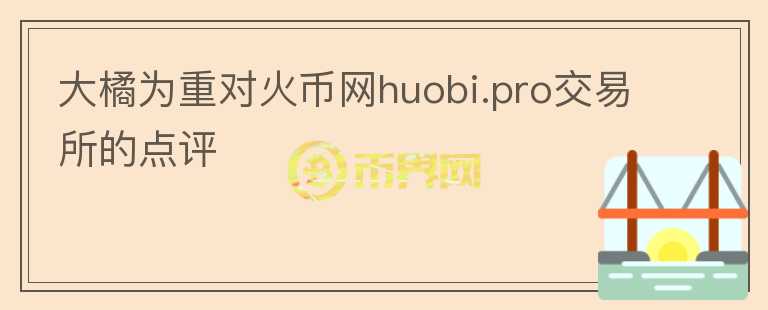 大橘为重对火币网huobi.pro交易所的点评