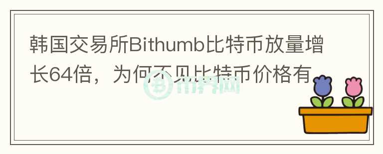 韩国交易所Bithumb比特币放量增长64倍，为何不见比特币价格有大波动？你怎么看？