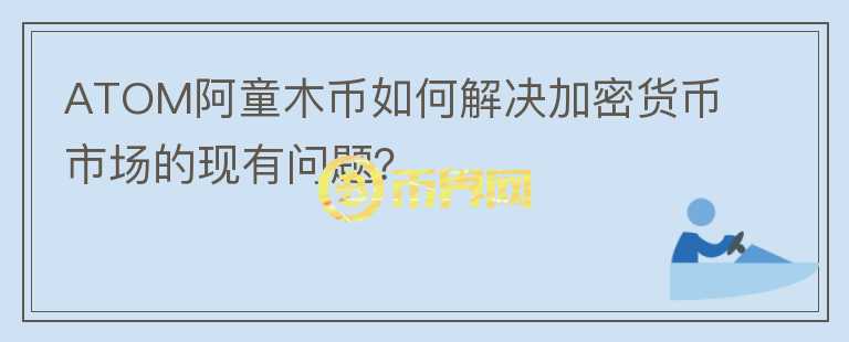 ATOM阿童木币如何解决加密货币市场的现有问题？图标