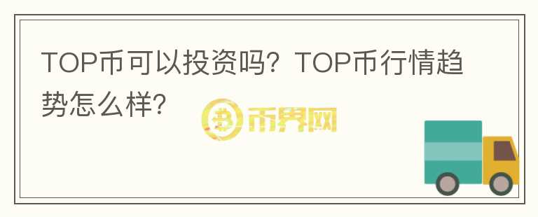 TOP币可以投资吗？TOP币行情趋势怎么样？