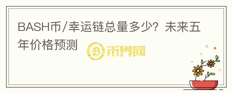 BASH币/幸运链总量多少？未来五年价格预测