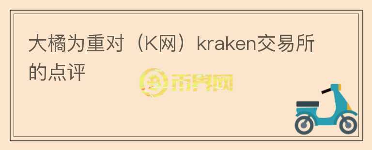 大橘为重对（K网）kraken交易所的点评